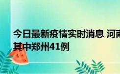 今日最新疫情实时消息 河南昨日新增本土确诊病例42例，其中郑州41例