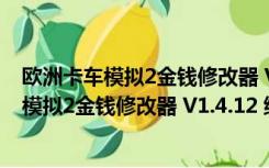 欧洲卡车模拟2金钱修改器 V1.4.12 绿色免费版（欧洲卡车模拟2金钱修改器 V1.4.12 绿色免费版功能简介）