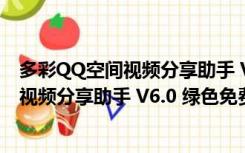 多彩QQ空间视频分享助手 V6.0 绿色免费版（多彩QQ空间视频分享助手 V6.0 绿色免费版功能简介）