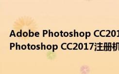 Adobe Photoshop CC2017注册机 绿色免费版（Adobe Photoshop CC2017注册机 绿色免费版功能简介）