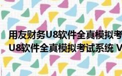 用友财务U8软件全真模拟考试系统 V1.0 官方版（用友财务U8软件全真模拟考试系统 V1.0 官方版功能简介）