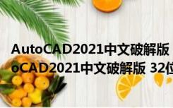 AutoCAD2021中文破解版 32位/64位 免激活注册版（AutoCAD2021中文破解版 32位/64位 免激活注册版功能简介）