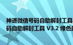 神通微信号码自助解封工具 V3.2 绿色最新版（神通微信号码自助解封工具 V3.2 绿色最新版功能简介）