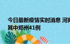 今日最新疫情实时消息 河南昨日新增本土确诊病例42例，其中郑州41例