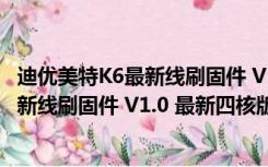 迪优美特K6最新线刷固件 V1.0 最新四核版（迪优美特K6最新线刷固件 V1.0 最新四核版功能简介）