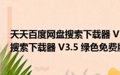 天天百度网盘搜索下载器 V3.5 绿色免费版（天天百度网盘搜索下载器 V3.5 绿色免费版功能简介）