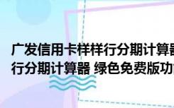 广发信用卡样样行分期计算器 绿色免费版（广发信用卡样样行分期计算器 绿色免费版功能简介）