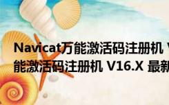 Navicat万能激活码注册机 V16.X 最新免费版（Navicat万能激活码注册机 V16.X 最新免费版功能简介）