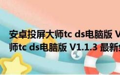 安卓投屏大师tc ds电脑版 V1.1.3 最新免费版（安卓投屏大师tc ds电脑版 V1.1.3 最新免费版功能简介）