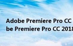 Adobe Premiere Pro CC 2018破解版 中文免费版（Adobe Premiere Pro CC 2018破解版 中文免费版功能简介）