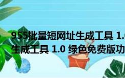 955批量短网址生成工具 1.0 绿色免费版（955批量短网址生成工具 1.0 绿色免费版功能简介）