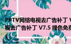 PPTV网络电视去广告补丁 V7.5 绿色免费版（PPTV网络电视去广告补丁 V7.5 绿色免费版功能简介）