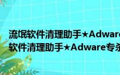 流氓软件清理助手★Adware专杀 v0.2★ 木马杀客版（流氓软件清理助手★Adware专杀 v0.2★ 木马杀客版功能简介）