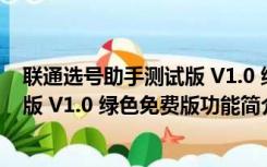 联通选号助手测试版 V1.0 绿色免费版（联通选号助手测试版 V1.0 绿色免费版功能简介）