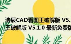 浩辰CAD看图王破解版 V5.1.0 最新免费版（浩辰CAD看图王破解版 V5.1.0 最新免费版功能简介）