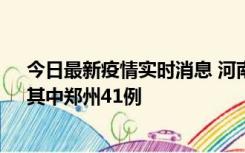 今日最新疫情实时消息 河南昨日新增本土确诊病例42例，其中郑州41例