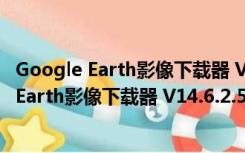 Google Earth影像下载器 V14.6.2.5314 官方版（Google Earth影像下载器 V14.6.2.5314 官方版功能简介）