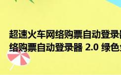 超速火车网络购票自动登录器 2.0 绿色免费版（超速火车网络购票自动登录器 2.0 绿色免费版功能简介）