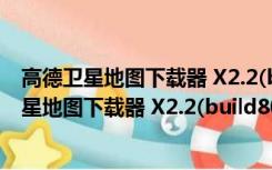 高德卫星地图下载器 X2.2(build807) 官方最新版（高德卫星地图下载器 X2.2(build807) 官方最新版功能简介）