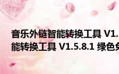 音乐外链智能转换工具 V1.5.8.1 绿色免费版（音乐外链智能转换工具 V1.5.8.1 绿色免费版功能简介）