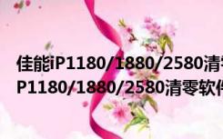 佳能iP1180/1880/2580清零软件 V1.0 绿色免费版（佳能iP1180/1880/2580清零软件 V1.0 绿色免费版功能简介）