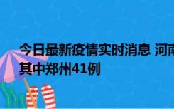 今日最新疫情实时消息 河南昨日新增本土确诊病例42例，其中郑州41例