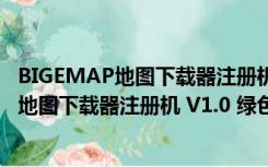 BIGEMAP地图下载器注册机 V1.0 绿色免费版（BIGEMAP地图下载器注册机 V1.0 绿色免费版功能简介）