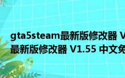 gta5steam最新版修改器 V1.55 中文免费版（gta5steam最新版修改器 V1.55 中文免费版功能简介）