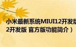 小米最新系统MIUI12开发版 官方版（小米最新系统MIUI12开发版 官方版功能简介）