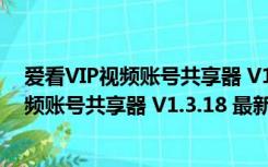 爱看VIP视频账号共享器 V1.3.18 最新免费版（爱看VIP视频账号共享器 V1.3.18 最新免费版功能简介）