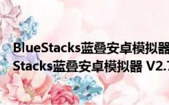 BlueStacks蓝叠安卓模拟器 V2.7.320.8504 海外版（BlueStacks蓝叠安卓模拟器 V2.7.320.8504 海外版功能简介）