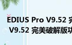 EDIUS Pro V9.52 完美破解版（EDIUS Pro V9.52 完美破解版功能简介）