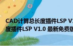 CAD计算总长度插件LSP V1.0 最新免费版（CAD计算总长度插件LSP V1.0 最新免费版功能简介）