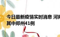 今日最新疫情实时消息 河南昨日新增本土确诊病例42例，其中郑州41例