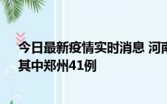 今日最新疫情实时消息 河南昨日新增本土确诊病例42例，其中郑州41例