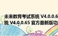 未来教育考试系统 V4.0.0.65 官方最新版（未来教育考试系统 V4.0.0.65 官方最新版功能简介）