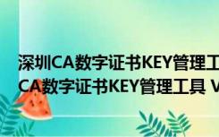 深圳CA数字证书KEY管理工具 V3.7.0.5 官方免费版（深圳CA数字证书KEY管理工具 V3.7.0.5 官方免费版功能简介）