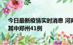 今日最新疫情实时消息 河南昨日新增本土确诊病例42例，其中郑州41例