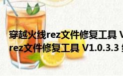 穿越火线rez文件修复工具 V1.0.3.3 绿色免费版（穿越火线rez文件修复工具 V1.0.3.3 绿色免费版功能简介）