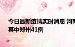 今日最新疫情实时消息 河南昨日新增本土确诊病例42例，其中郑州41例