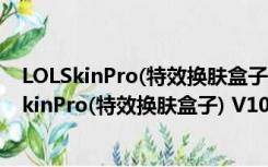 LOLSkinPro(特效换肤盒子) V10.10.1 绿色免费版（LOLSkinPro(特效换肤盒子) V10.10.1 绿色免费版功能简介）