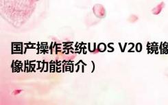 国产操作系统UOS V20 镜像版（国产操作系统UOS V20 镜像版功能简介）