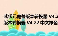 武状元魔兽版本转换器 V4.22 中文绿色免费版（武状元魔兽版本转换器 V4.22 中文绿色免费版功能简介）