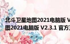 北斗卫星地图2021电脑版 V2.3.1 官方正式版（北斗卫星地图2021电脑版 V2.3.1 官方正式版功能简介）