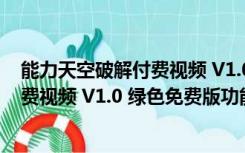 能力天空破解付费视频 V1.0 绿色免费版（能力天空破解付费视频 V1.0 绿色免费版功能简介）