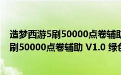 造梦西游5刷50000点卷辅助 V1.0 绿色免费版（造梦西游5刷50000点卷辅助 V1.0 绿色免费版功能简介）