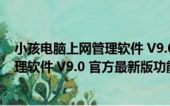 小孩电脑上网管理软件 V9.0 官方最新版（小孩电脑上网管理软件 V9.0 官方最新版功能简介）