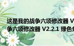 这是我的战争六项修改器 V2.2.1 绿色免费版（这是我的战争六项修改器 V2.2.1 绿色免费版功能简介）