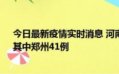 今日最新疫情实时消息 河南昨日新增本土确诊病例42例，其中郑州41例