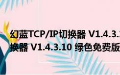 幻蓝TCP/IP切换器 V1.4.3.10 绿色免费版（幻蓝TCP/IP切换器 V1.4.3.10 绿色免费版功能简介）